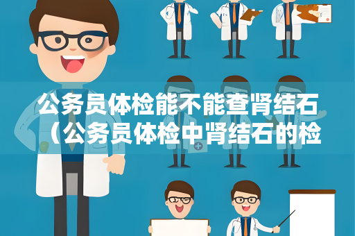 公务员体检能不能查肾结石 （公务员体检中肾结石的检查及建议）