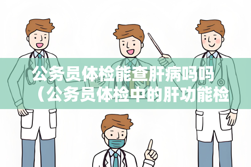 公务员体检能查肝病吗吗 （公务员体检中的肝功能检查和肝病筛）