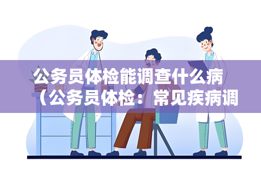 公务员体检能调查什么病 （公务员体检：常见疾病调查）