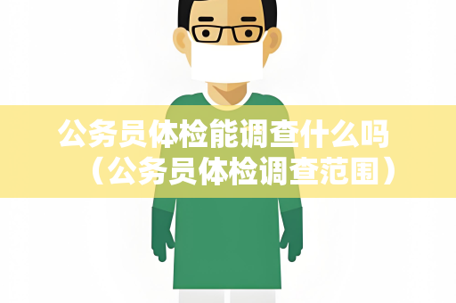 公务员体检能调查什么吗 （公务员体检调查范围）