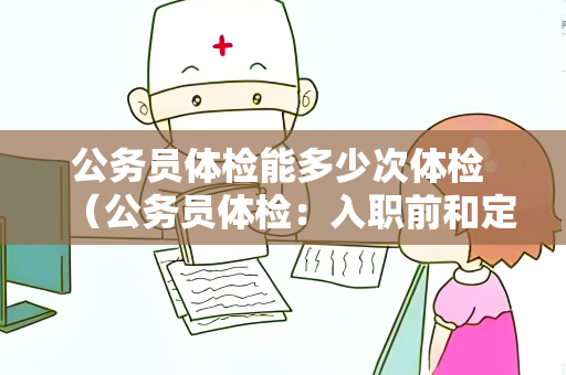 公务员体检能多少次体检 （公务员体检：入职前和定期检查）