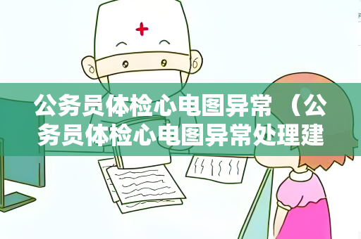 公务员体检心电图异常 （公务员体检心电图异常处理建议）