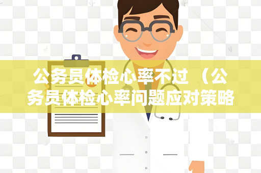 公务员体检心率不过 （公务员体检心率问题应对策略）