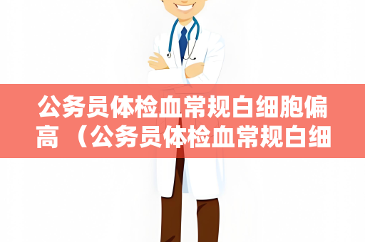 公务员体检血常规白细胞偏高 （公务员体检血常规白细胞偏高的原）