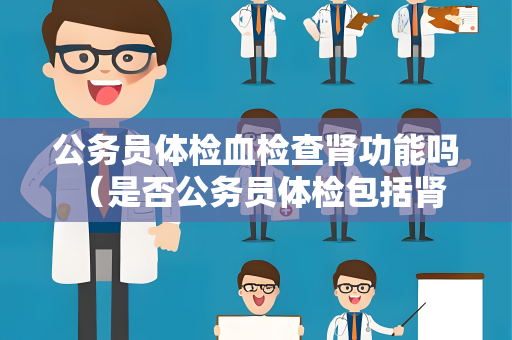 公务员体检血检查肾功能吗 （是否公务员体检包括肾功能检查？）