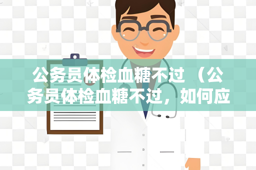 公务员体检血糖不过 （公务员体检血糖不过，如何应对？）