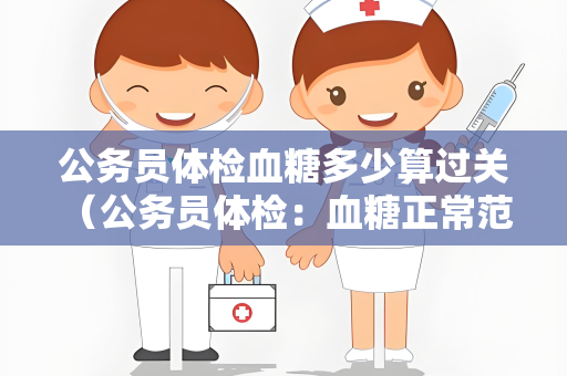 公务员体检血糖多少算过关 （公务员体检：血糖正常范围及影）