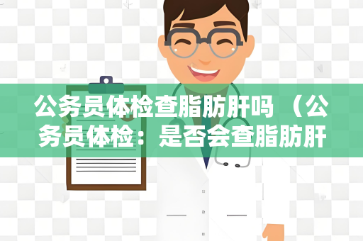 公务员体检查脂肪肝吗 （公务员体检：是否会查脂肪肝？）