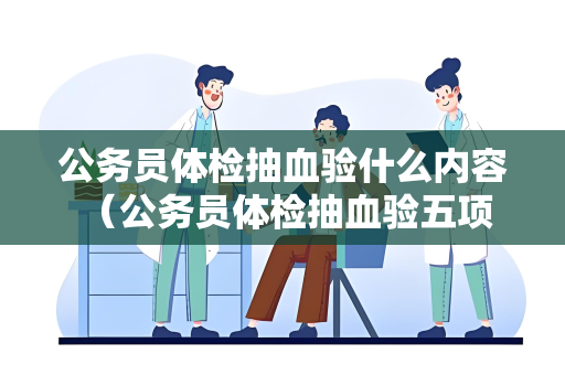 公务员体检抽血验什么内容 （公务员体检抽血验五项内容）