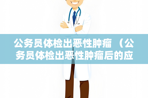 公务员体检出恶性肿瘤 （公务员体检出恶性肿瘤后的应对措）