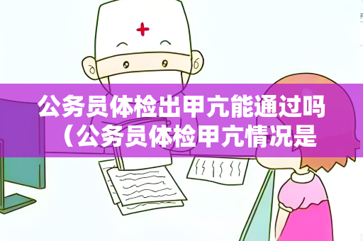 公务员体检出甲亢能通过吗 （公务员体检甲亢情况是否能通过？）