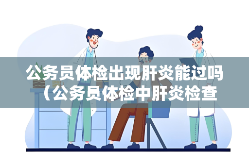 公务员体检出现肝炎能过吗 （公务员体检中肝炎检查结果如何影响通过）
