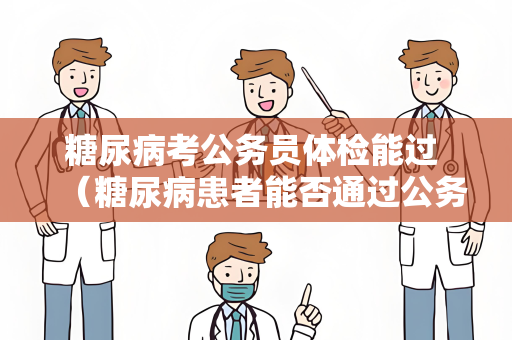 糖尿病考公务员体检能过 （糖尿病患者能否通过公务员体检）