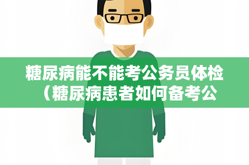 糖尿病能不能考公务员体检 （糖尿病患者如何备考公务员体）