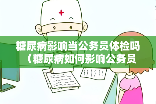 糖尿病影响当公务员体检吗 （糖尿病如何影响公务员体检）