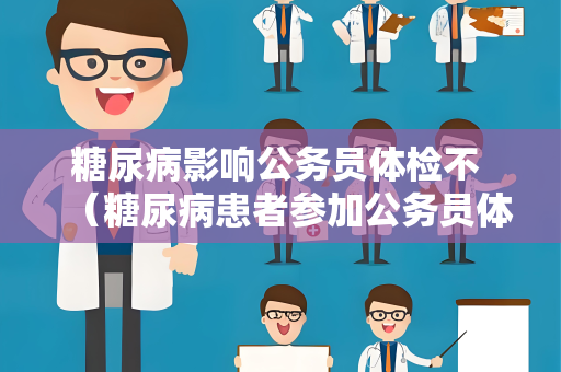 糖尿病影响公务员体检不 （糖尿病患者参加公务员体检的）