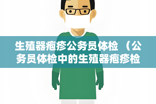 生殖器疱疹公务员体检 （公务员体检中的生殖器疱疹检查及）