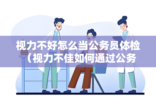 视力不好怎么当公务员体检 （视力不佳如何通过公务员体检？）