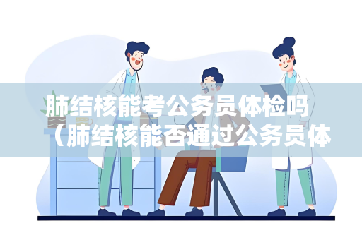 肺结核能考公务员体检吗 （肺结核能否通过公务员体检）
