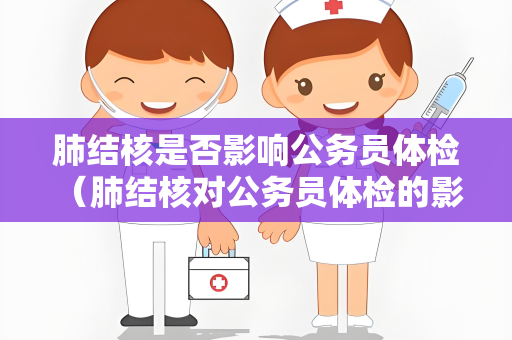肺结核是否影响公务员体检 （肺结核对公务员体检的影响）