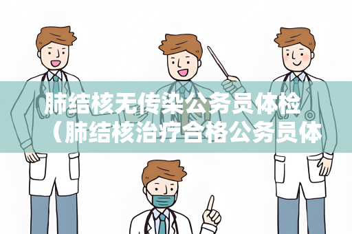 肺结核无传染公务员体检 （肺结核治疗合格公务员体检）