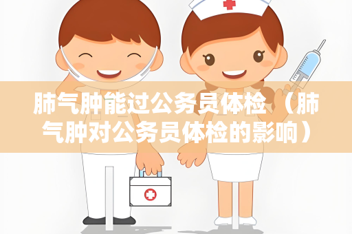 肺气肿能过公务员体检 （肺气肿对公务员体检的影响）