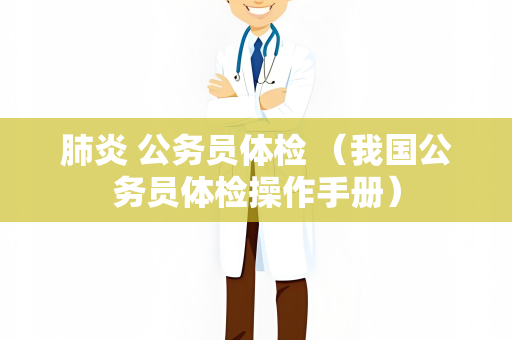 肺炎 公务员体检 （我国公务员体检操作手册）