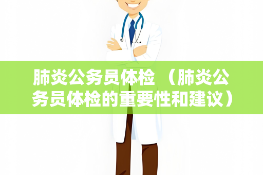 肺炎公务员体检 （肺炎公务员体检的重要性和建议）