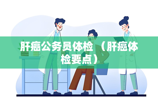 肝癌公务员体检 （肝癌体检要点）