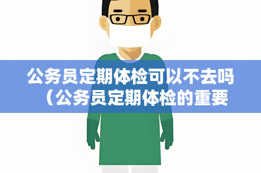 公务员定期体检可以不去吗 （公务员定期体检的重要性）