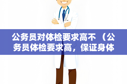 公务员对体检要求高不 （公务员体检要求高，保证身体健康）