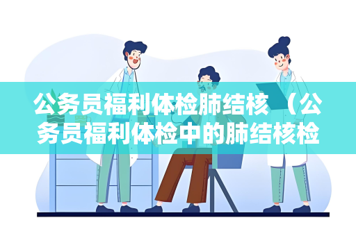 公务员福利体检肺结核 （公务员福利体检中的肺结核检查方法和预）