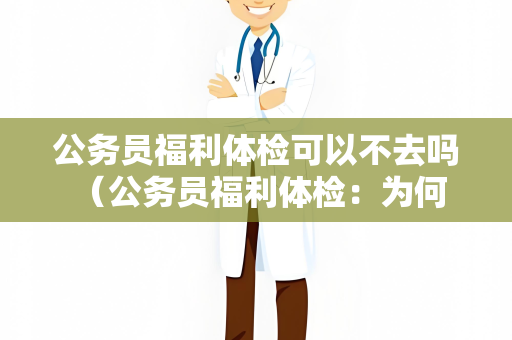 公务员福利体检可以不去吗 （公务员福利体检：为何不能缺席？）