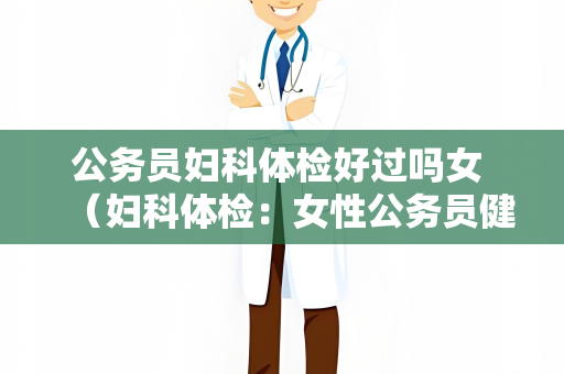 公务员妇科体检好过吗女 （妇科体检：女性公务员健康保障的）