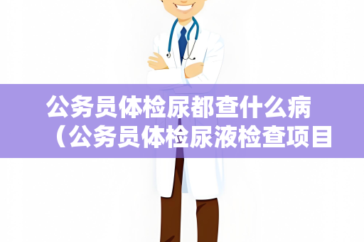 公务员体检尿都查什么病 （公务员体检尿液检查项目详解）