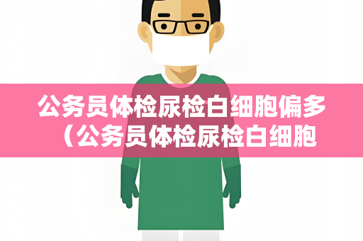 公务员体检尿检白细胞偏多 （公务员体检尿检白细胞异常：原因与预）