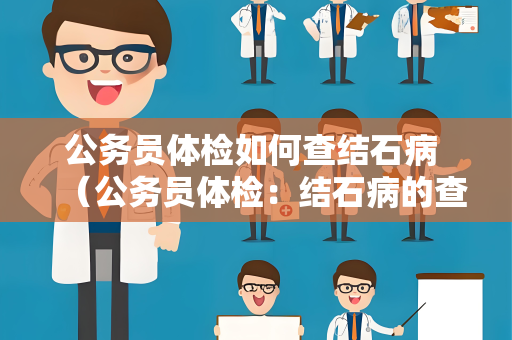 公务员体检如何查结石病 （公务员体检：结石病的查找方法）