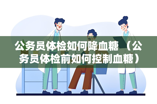 公务员体检如何降血糖 （公务员体检前如何控制血糖）