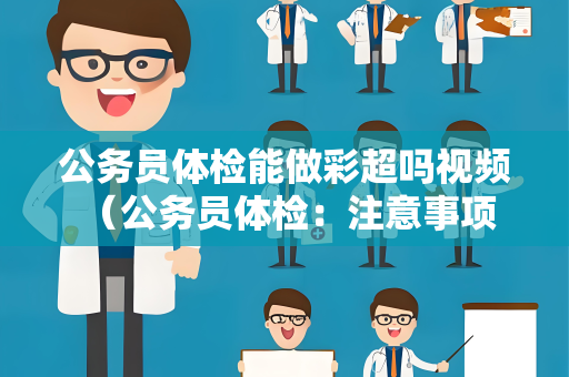 公务员体检能做彩超吗视频 （公务员体检：注意事项和建议）