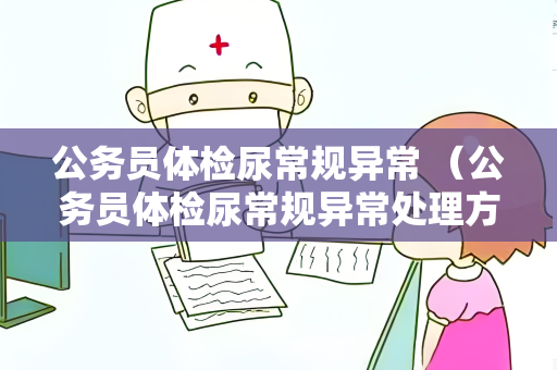 公务员体检尿常规异常 （公务员体检尿常规异常处理方法）