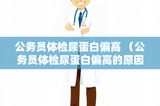 公务员体检尿蛋白偏高 （公务员体检尿蛋白偏高的原因及建）