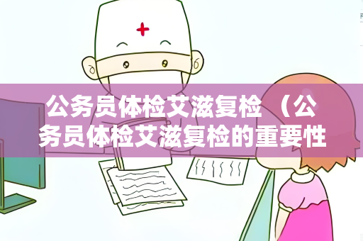 公务员体检艾滋复检 （公务员体检艾滋复检的重要性）