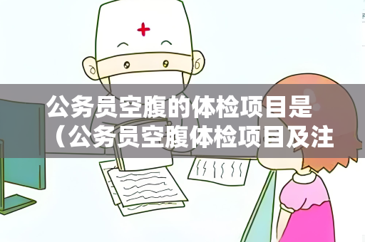 公务员空腹的体检项目是 （公务员空腹体检项目及注意事项）