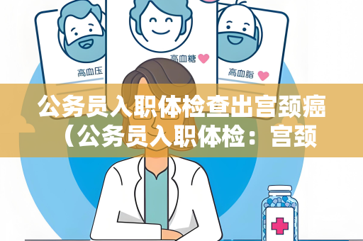 公务员入职体检查出宫颈癌 （公务员入职体检：宫颈癌如何应对？）