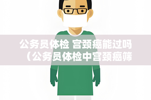 公务员体检 宫颈癌能过吗 （公务员体检中宫颈癌筛查与检测）