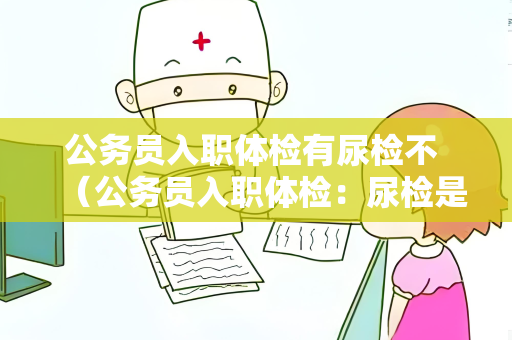 公务员入职体检有尿检不 （公务员入职体检：尿检是必备项目）