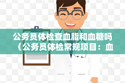 公务员体检查血脂和血糖吗 （公务员体检常规项目：血脂、血糖）
