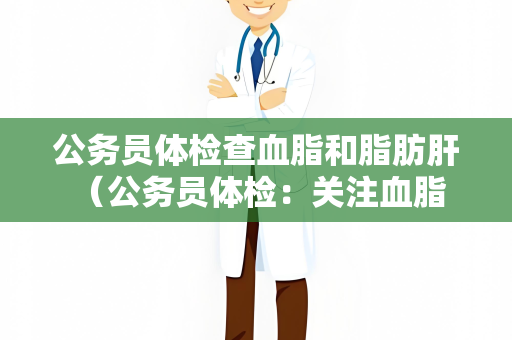 公务员体检查血脂和脂肪肝 （公务员体检：关注血脂和脂肪）