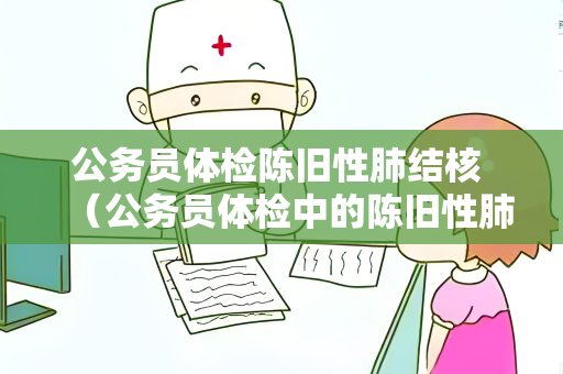公务员体检陈旧性肺结核 （公务员体检中的陈旧性肺结核评估和）