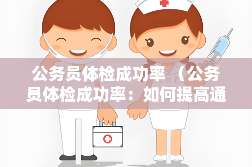 公务员体检成功率 （公务员体检成功率：如何提高通过率）